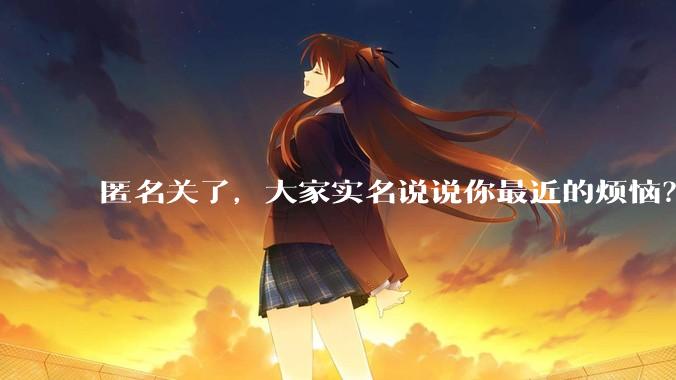 匿名关了，大家实名说说你最近的烦恼？