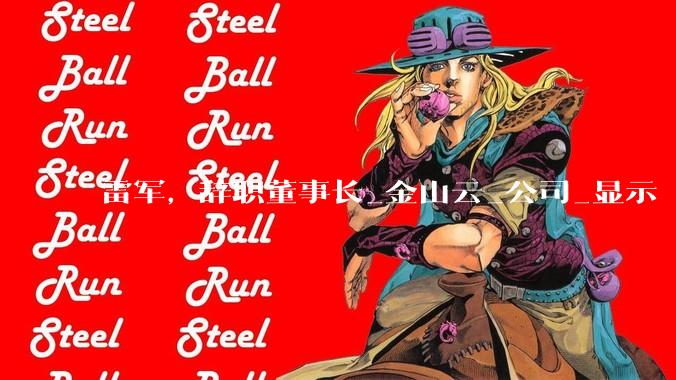 雷军，辞职董事长_金山云_公司_显示