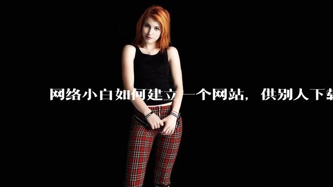 网络小白如何建立一个网站，供别人下载文件（主要是PDF和MP3）?